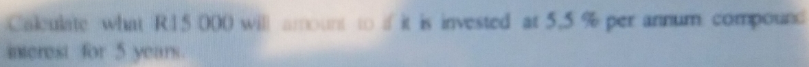 Calculate what R15 000 will amount to if it is invested at 5.5 % per annum compound 
interest for 5 years.