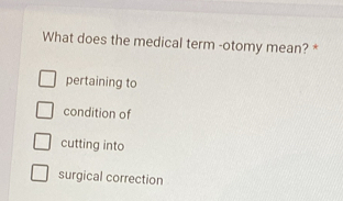 What does the medical term -otomy mean? *
pertaining to
condition of
cutting into
surgical correction