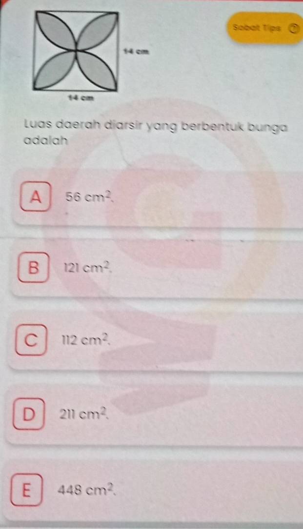 Sobat Tips
14 cm
14 cm
Luas daerah diarsir yang berbentuk bunga
adalah
A 56cm^2.
B 121cm^2.
C 112cm^2.
D 211cm^2.
E 448cm^2.