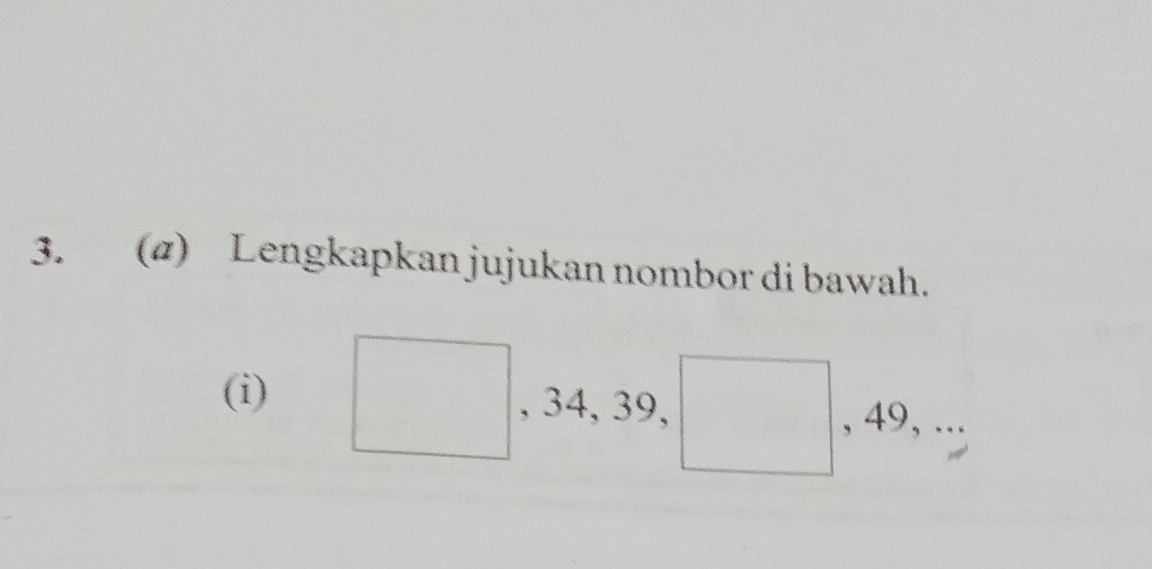 (@) Lengkapkan jujukan nombor di bawah. 
(i) □  , 34, 39, | , 49, ...