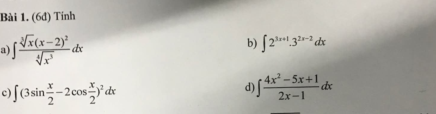 (6đ) Tính 
a) ∈t frac sqrt[3](x)(x-2)^2sqrt[4](x^3)dx
b) ∈t 2^(3x+1).3^(2x-2)dx
c) ∈t (3sin  x/2 -2cos  x/2 )^2dx
d) ∈t  (4x^2-5x+1)/2x-1 dx