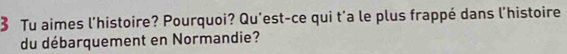 Tu aimes l'histoire? Pourquoi? Qu'est-ce qui t'a le plus frappé dans l'histoire 
du débarquement en Normandie?