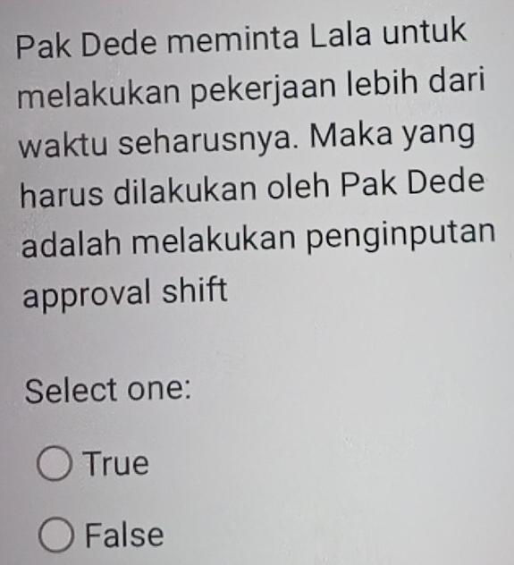 Pak Dede meminta Lala untuk
melakukan pekerjaan lebih dari
waktu seharusnya. Maka yang
harus dilakukan oleh Pak Dede
adalah melakukan penginputan
approval shift
Select one:
True
False