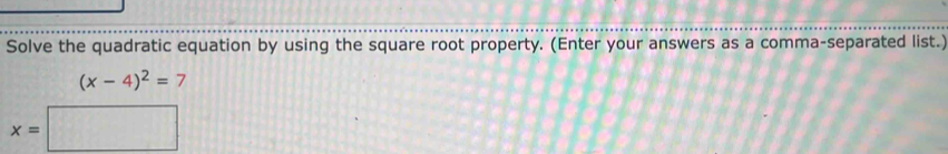 Solve the quadratic equation by using the square root property. (Enter your answers as a comma-separated list.)
(x-4)^2=7
x=□