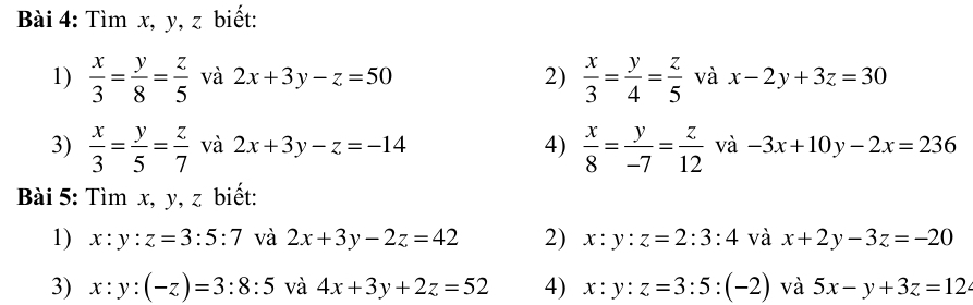 Tìm x, y, z biết: 
1)  x/3 = y/8 = z/5  và 2x+3y-z=50 2)  x/3 = y/4 = z/5  và x-2y+3z=30
3)  x/3 = y/5 = z/7  và 2x+3y-z=-14 4)  x/8 = y/-7 = z/12  và -3x+10y-2x=236
Bài 5: Tìm x, y, z biết: 
1) x:y:z=3:5:7 và 2x+3y-2z=42 2) x:y:z=2:3:4 và x+2y-3z=-20
3) x:y:(-z)=3:8:5 và 4x+3y+2z=52 4) x:y:z=3:5:(-2) và 5x-y+3z=12