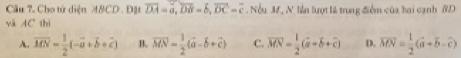 Cho tử diện M8CD. Đặt overline DA=overline a, overline DB=overline b, overline DC=overline c. Nếu M, N. lần lượt là trung điểm của hai cạnh 8D
và AC thì
A. vector MN= 1/2 (-vector a+vector b+vector c) B. vector MN= 1/2 (vector a-vector b+vector c) C. vector MN= 1/2 (vector a+vector b+vector c) D. overline MN= 1/2 (vector a+vector b-vector c)