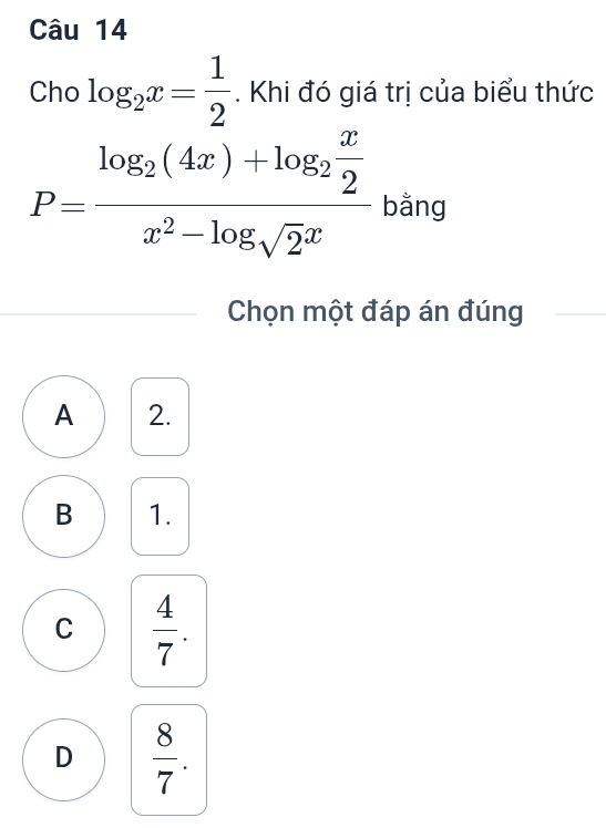 Cho log _2x= 1/2 . Khi đó giá trị của biểu thức
P=frac log _2(4x)+log _2 x/2 x^2-log _sqrt(2)x bằng
Chọn một đáp án đúng
A 2.
B 1.
C  4/7 .
D  8/7 .