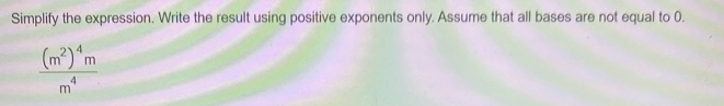 Simplify the expression. Write the result using positive exponents only. Assume that all bases are not equal to 0.
frac (m^2)^4mm^4