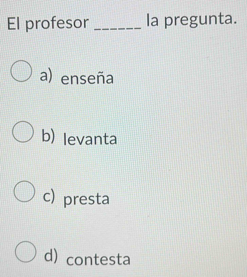 El profesor _la pregunta.
a) enseña
b) levanta
c) presta
d) contesta