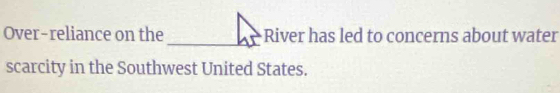 Over-reliance on the River has led to concerns about water 
scarcity in the Southwest United States.