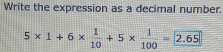 Write the expression as a decimal number.
5* 1+6*  1/10 +5*  1/100 =2.65