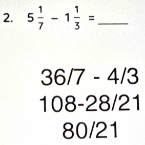 5 1/7 -1 1/3 = _
36/7-4/3
10 08 - 28 21
80/21