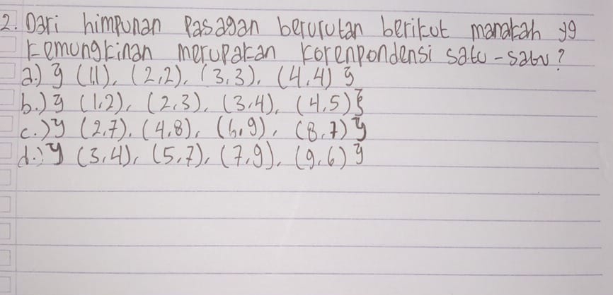 Dari himpunan Pasagan berorutan berikut manatarh yg
remungrinan meruparan korenpondensi sato-sabv?
a ) g(1,1),(2,2),(3,3),(4,4)3
b. ) y(1,2),(2,3),(3,4),(4,5)
c. ) y(2,7),(4,8),(6,9),(8,7)y
d. ) y(3,4),(5,7),(7,9),(9,6)