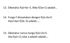 Diketahui f(x)=6x-5.. Nilai f(3a+1) adalah... 
14. Fungsi f dinyatakan dengan f(x)=3x+5. 
Hasil dari f(2b-3) a d ail ah... . .. 
15. Diketahui rumus fungsi f(x)=2x+5. 
Jika f(a)=11 nilai a adalah adalah..,