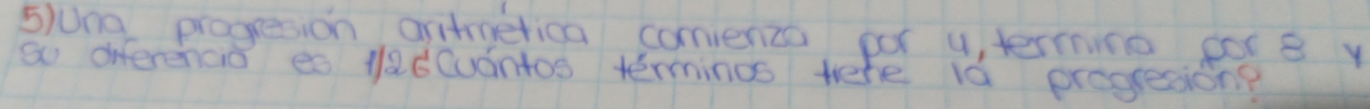 5)0ng progresion aritmerica comiencs por u, terming pot 8 y 
so oiferencid es la6Cuantos terminos tehe la progresion?