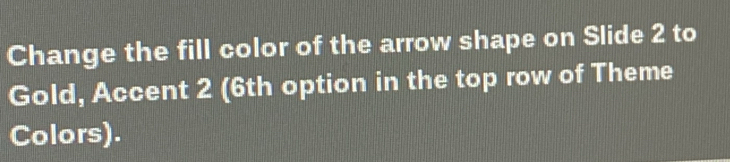 Change the fill color of the arrow shape on Slide 2 to 
Gold, Accent 2 (6th option in the top row of Theme 
Colors).