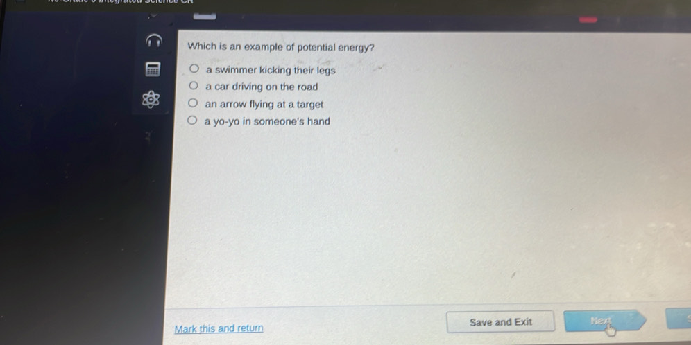 Which is an example of potential energy?
a swimmer kicking their legs
a car driving on the road
an arrow flying at a target
a yo-yo in someone's hand
Mark this and return Save and Exit Next