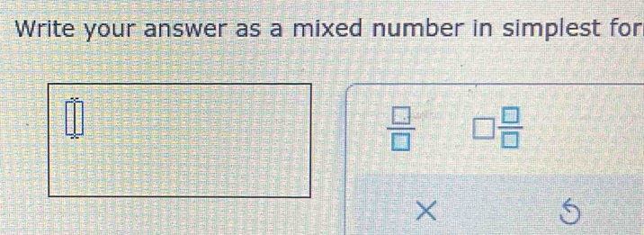 Write your answer as a mixed number in simplest for
 □ /□   □  □ /□  
X 
←