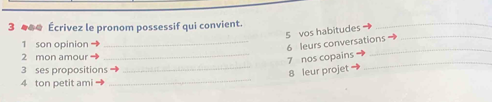 3 _*_ Écrivez le pronom possessif qui convient. 
5 vos habitudes_ 
_ 
1 son opinion 
_6 leurs conversations 
_ 
2 mon amour 
_7 nos copains 
_ 
_ 
3 ses propositions 
_8 leur projet 
4 ton petit ami