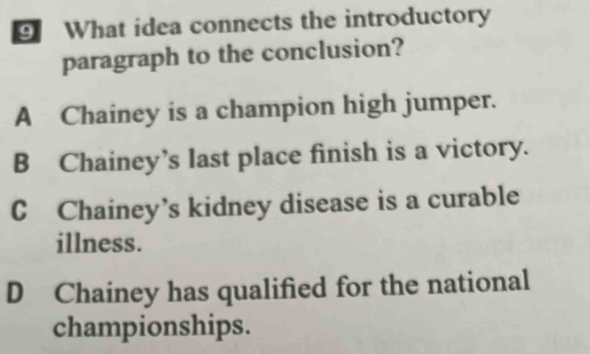 ⑨ What idea connects the introductory
paragraph to the conclusion?
A Chainey is a champion high jumper.
B Chainey’s last place finish is a victory.
C Chainey’s kidney disease is a curable
illness.
D Chainey has qualified for the national
championships.