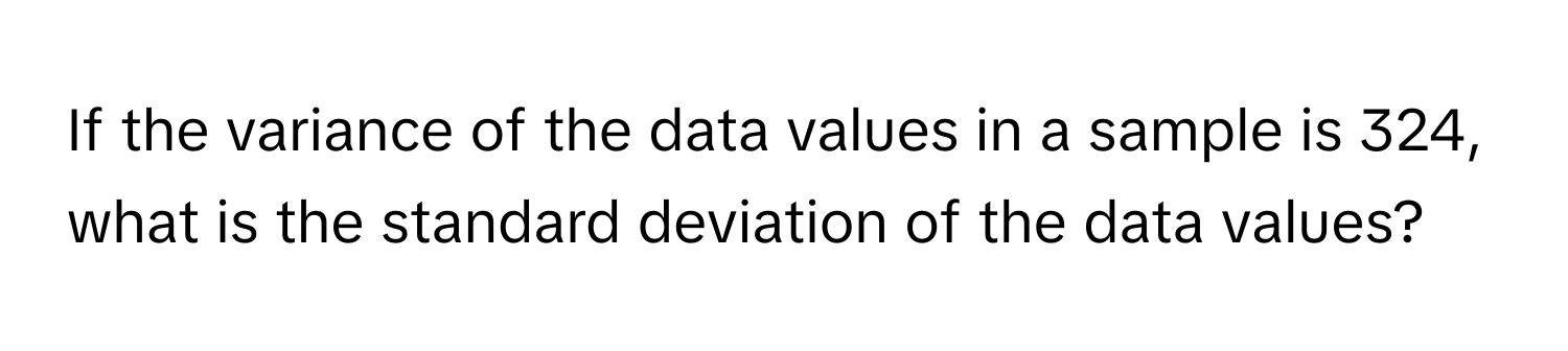 If the variance of the data values in a sample is 324, what is the standard deviation of the data values?