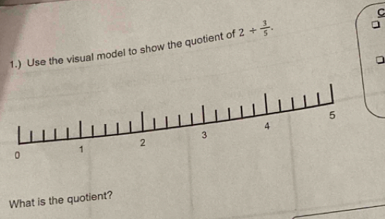 1.) Use the visual model to show the quotient of 2/  3/5 . 
What is the quotient?