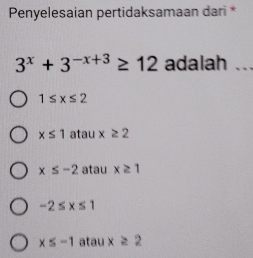 Penyelesaian pertidaksamaan dari *
3^x+3^(-x+3)≥ 12 adalah ...
1≤ x≤ 2
x≤ 1 atau x≥ 2
x≤ -2 atau x≥ 1
-2≤ x≤ 1
x≤ -1 atau x≥ 2