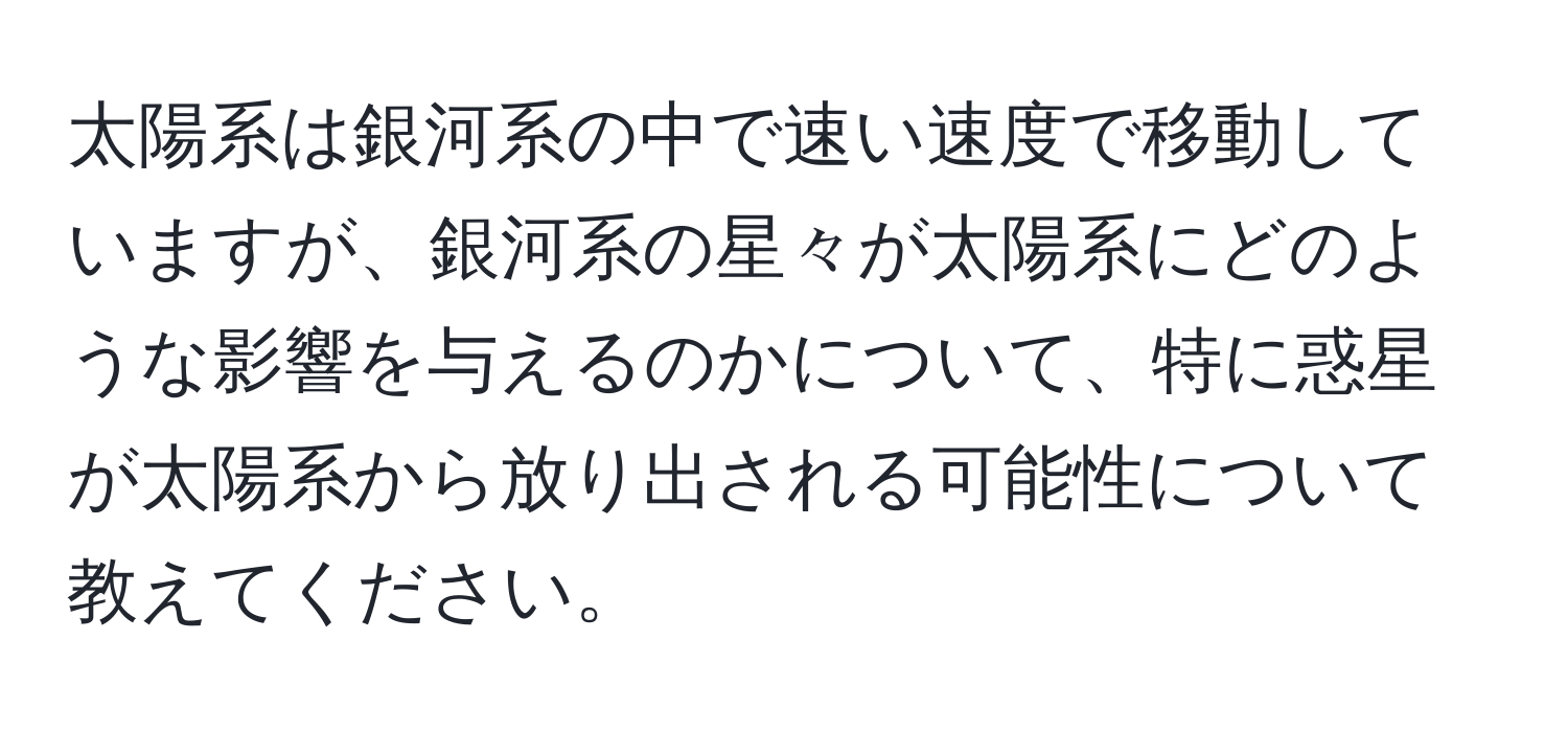 太陽系は銀河系の中で速い速度で移動していますが、銀河系の星々が太陽系にどのような影響を与えるのかについて、特に惑星が太陽系から放り出される可能性について教えてください。