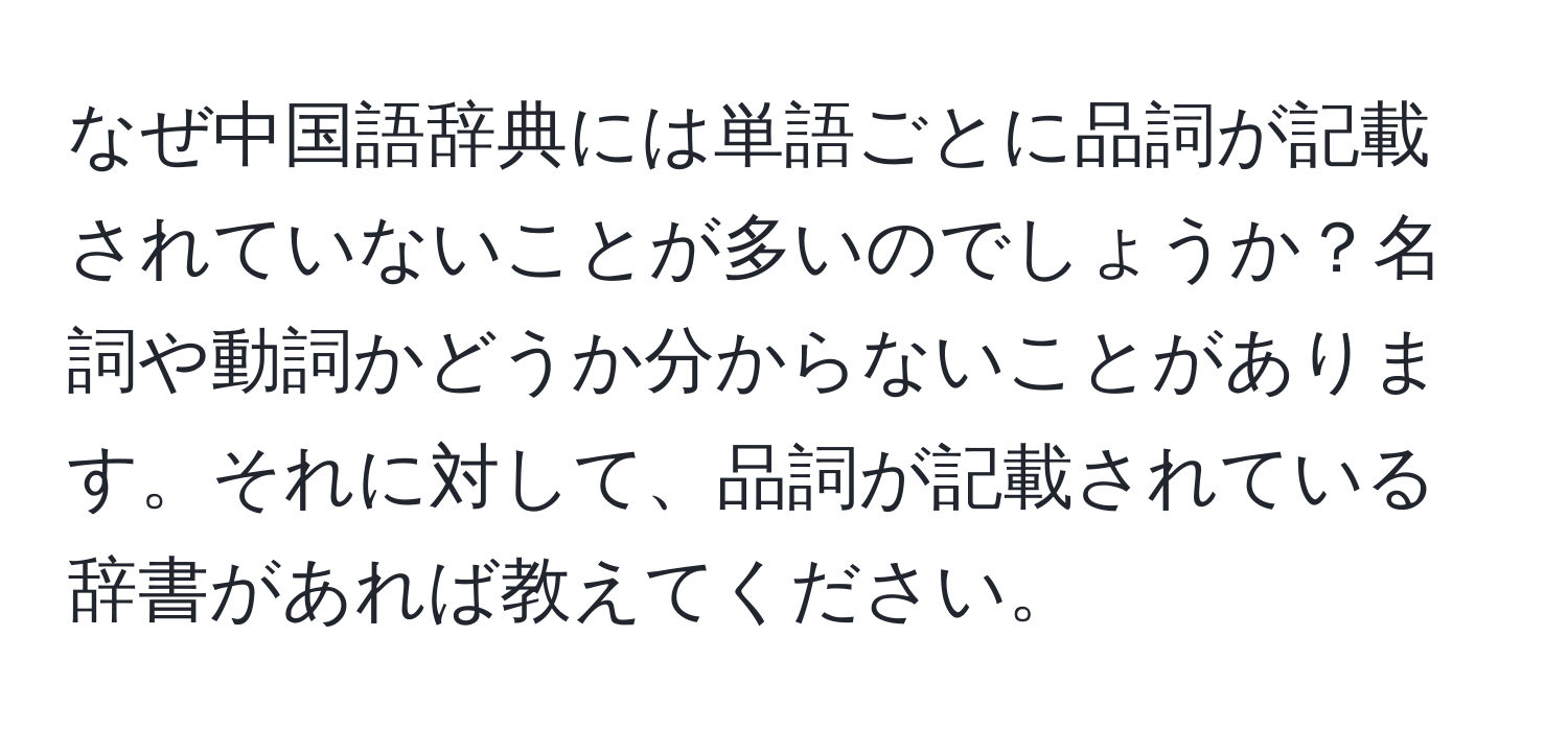 なぜ中国語辞典には単語ごとに品詞が記載されていないことが多いのでしょうか？名詞や動詞かどうか分からないことがあります。それに対して、品詞が記載されている辞書があれば教えてください。