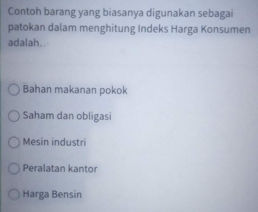 Contoh barang yang biasanya digunakan sebagai
patokan dalam menghitung Indeks Harga Konsumen
adalah..
Bahan makanan pokok
Saham dan obligasi
Mesin industri
Peralatan kantor
Harga Bensin