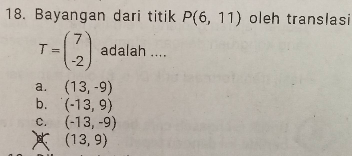 Bayangan dari titik P(6,11) oleh translasi
T=beginpmatrix 7 -2endpmatrix adalah ....
a. (13,-9)
b. (-13,9)
C. (-13,-9)
(13,9)