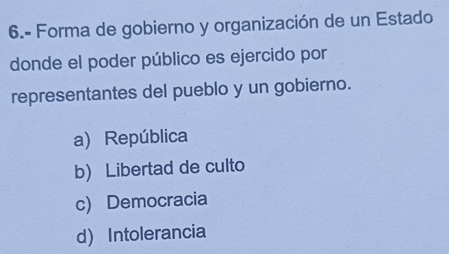 6.- Forma de gobierno y organización de un Estado
donde el poder público es ejercido por
representantes del pueblo y un gobierno.
a) República
b) Libertad de culto
c) Democracia
d)Intolerancia