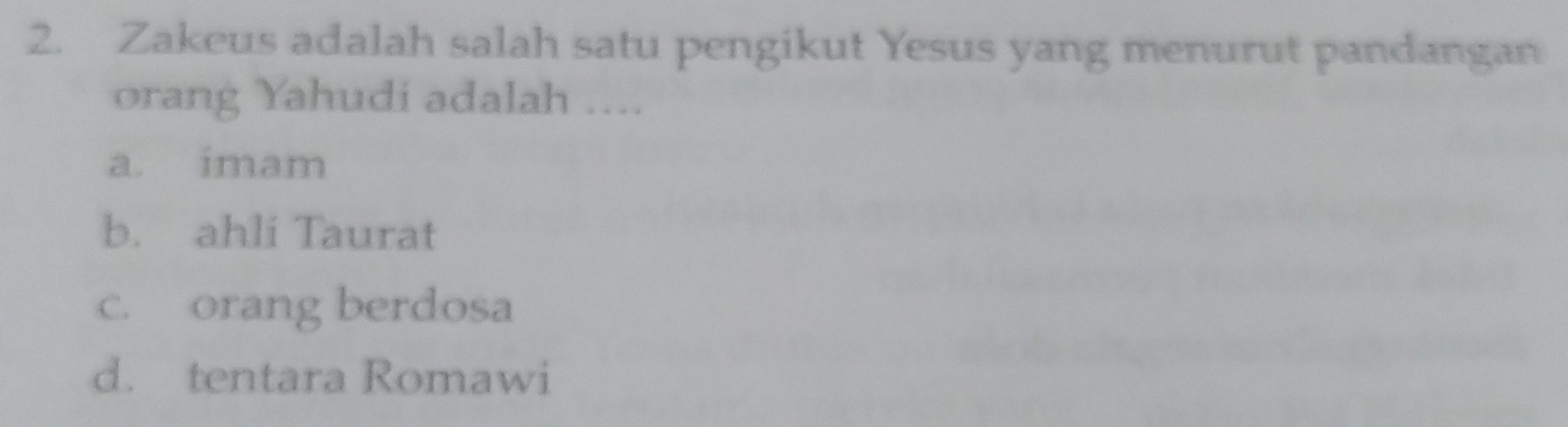 Zakeus adalah salah satu pengikut Yesus yang menurut pandangan
orang Yahudi adalah ....
a. imam
b. ahli Taurat
c. orang berdosa
d. tentara Romawi