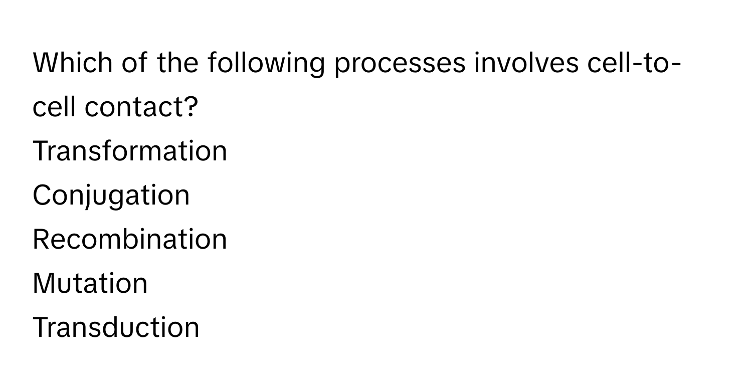 Which of the following processes involves cell-to-cell contact? 
Transformation
Conjugation
Recombination
Mutation
Transduction