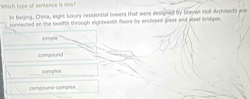 Which type of sentence is this?
In Beijing, China, eight luxury residential towers that were designed by Steyen Holl Architects are
connected on the twelfth through eighteenth floors by enclosed glass and steel bridges.
simple
compound
complex
compound-complex