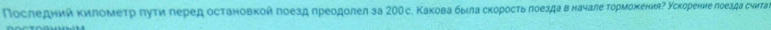 Последний киломеτр πуτи леред остановкой πоезд преодолел за 200с. Какова быιласкорость πоезда вначале ΤорможенияΡ ускорение лоезда считаν