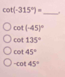 cot (-315°)= _.
cot (-45)^circ 
cot 135°
cot 45°
-cot 45°