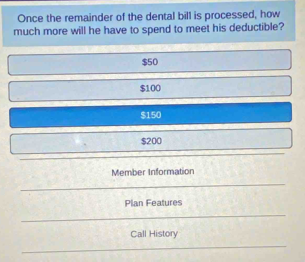 Once the remainder of the dental bill is processed, how
much more will he have to spend to meet his deductible?
$50
$100
$150
$200
Member Information
Plan Features
Call History