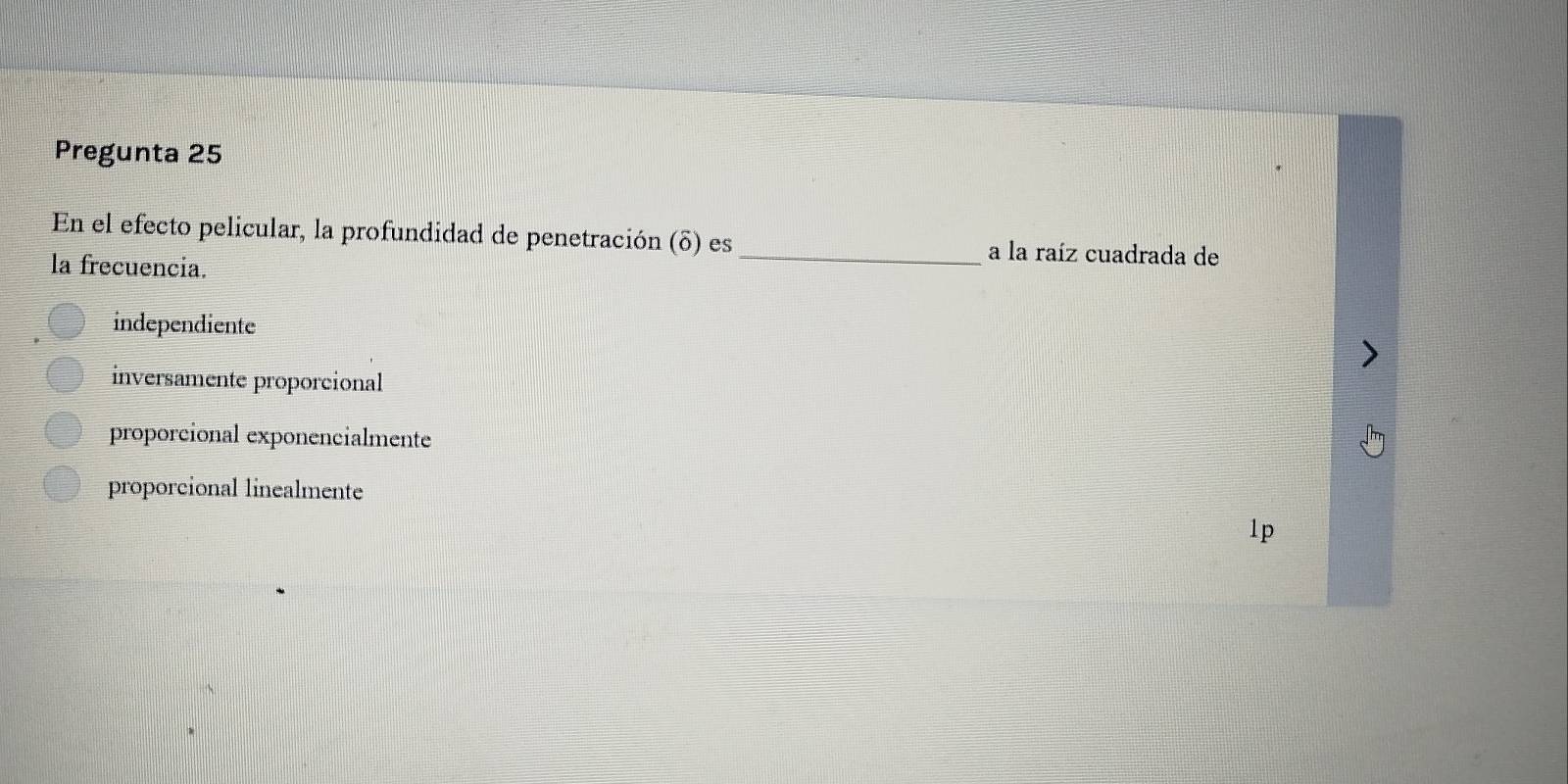 Pregunta 25
En el efecto pelicular, la profundidad de penetración (δ) es _a la raíz cuadrada de
la frecuencia.
independiente
inversamente proporcional
proporcional exponencialmente
proporcional linealmente
lp