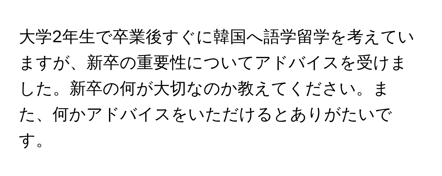 大学2年生で卒業後すぐに韓国へ語学留学を考えていますが、新卒の重要性についてアドバイスを受けました。新卒の何が大切なのか教えてください。また、何かアドバイスをいただけるとありがたいです。