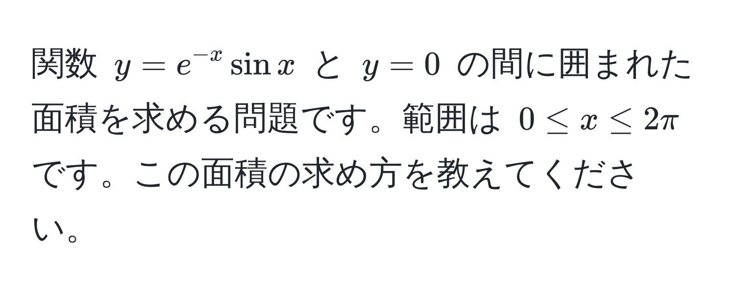 関数 $y = e^(-x) sin x$ と $y = 0$ の間に囲まれた面積を求める問題です。範囲は $0 ≤ x ≤ 2π$ です。この面積の求め方を教えてください。