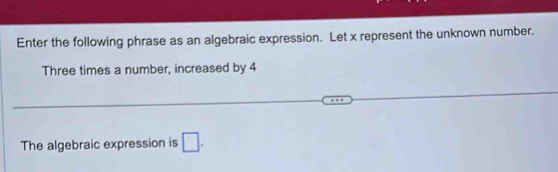 Enter the following phrase as an algebraic expression. Let x represent the unknown number. 
Three times a number, increased by 4
The algebraic expression is □.