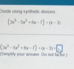 Divide using synthetic division.
(3x^3-5x^2+6x-7)+(x-3)
(3x^3-5x^2+6x-7)+(x-3)=□
(Simplify your answer. Do not factor.)