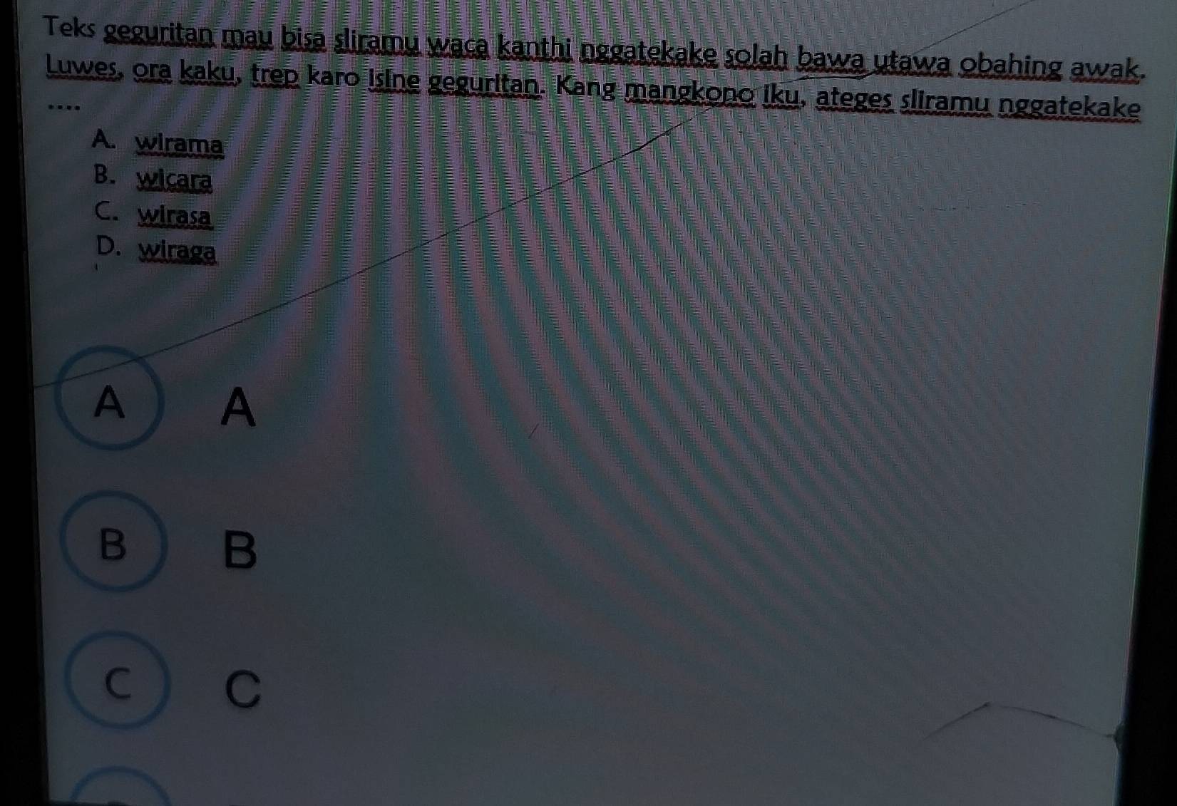 Teks geguritan mau bisa sliramu waca kanthi nggatekake solah bawa utawa obahing awak.
Luwes, ora kaku, trep karo isine geguritan. Kang mangkono iku, ateges sliramu nggatekake
…
A. wirama
B. wicara
C. wirasa
D. wiraga
A A
B
B
C C