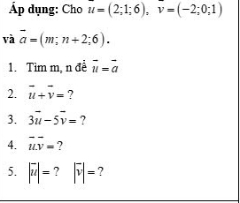 Áp dụng: Cho u=(2;1;6), v=(-2;0;1)
và vector a=(m;n+2;6). 
1. Tìm m, n đề vector u=vector a
2. vector u+vector v= ? 
3. 3vector u-5vector v= ? 
4. vector u.vector v= ? 
5. |vector u|= ? |vector v|= ?