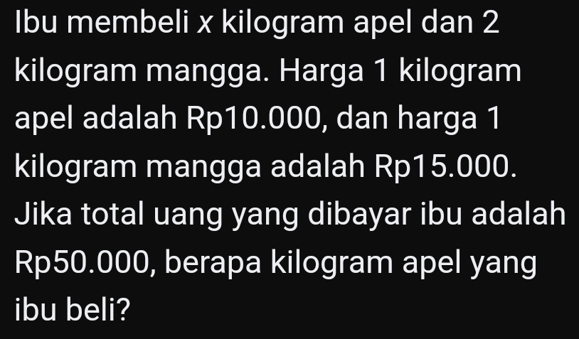 Ibu membeli x kilogram apel dan 2
kilogram mangga. Harga 1 kilogram
apel adalah Rp10.000, dan harga 1
kilogram mangga adalah Rp15.000. 
Jika total uang yang dibayar ibu adalah
Rp50.000, berapa kilogram apel yang 
ibu beli?