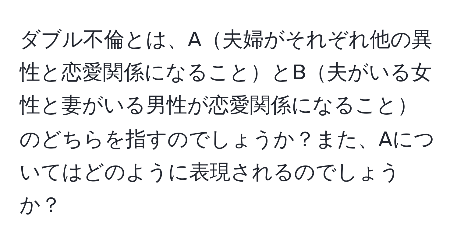 ダブル不倫とは、A夫婦がそれぞれ他の異性と恋愛関係になることとB夫がいる女性と妻がいる男性が恋愛関係になることのどちらを指すのでしょうか？また、Aについてはどのように表現されるのでしょうか？