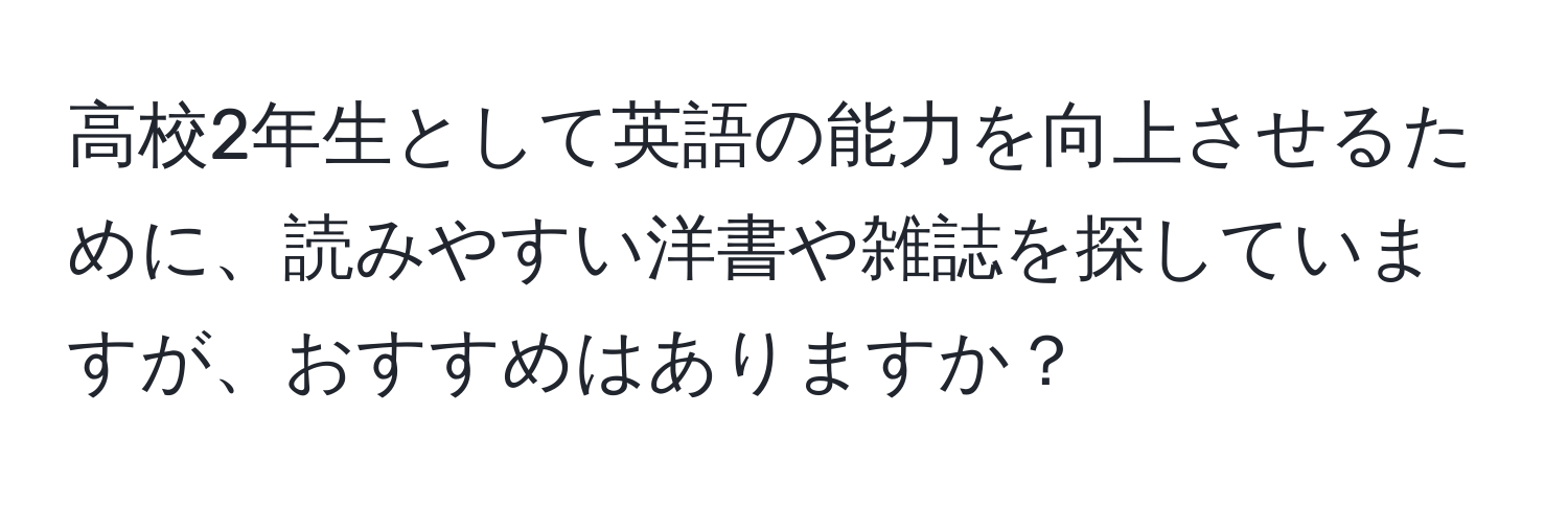 高校2年生として英語の能力を向上させるために、読みやすい洋書や雑誌を探していますが、おすすめはありますか？