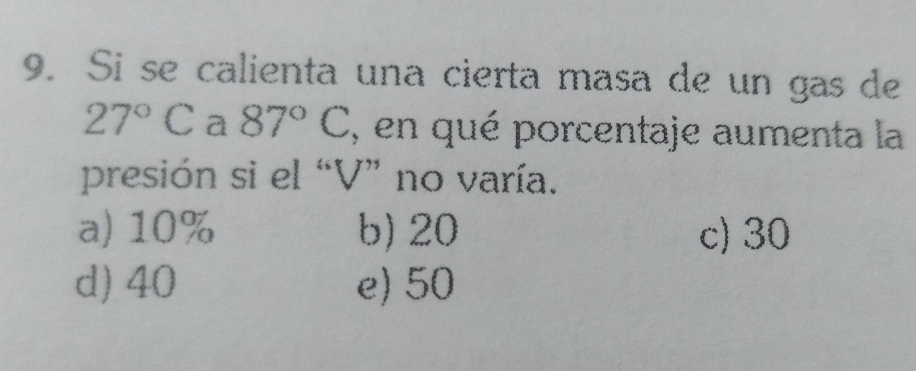 Si se calienta una cierta masa de un gas de
27°C a 87°C , en qué porcentaje aumenta la
presión si el “ V ” no varía.
a) 10% b) 20
c) 30
d) 40 e) 50