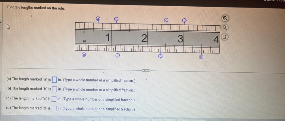 Find the lengths marked on the rule.
(a) The length marked '' a '' is □ in. (Type a whole number or a simplified fraction.)
(b) The length marked '' b '' is □ ir h. (Type a whole number or a simplified fraction.)
(c) The length marked '' c '' is □ in. . (Type a whole number or a simplified fraction.)
(d) The length marked ''d'' is □ in. (Type a whole number or a simplified fraction.)